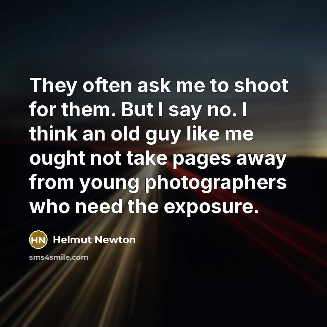 “They often ask me to shoot for them. But I say no. I think an old guy like me ought not take pages away from young photographers who need the exposure.” quote by Helmut Newton