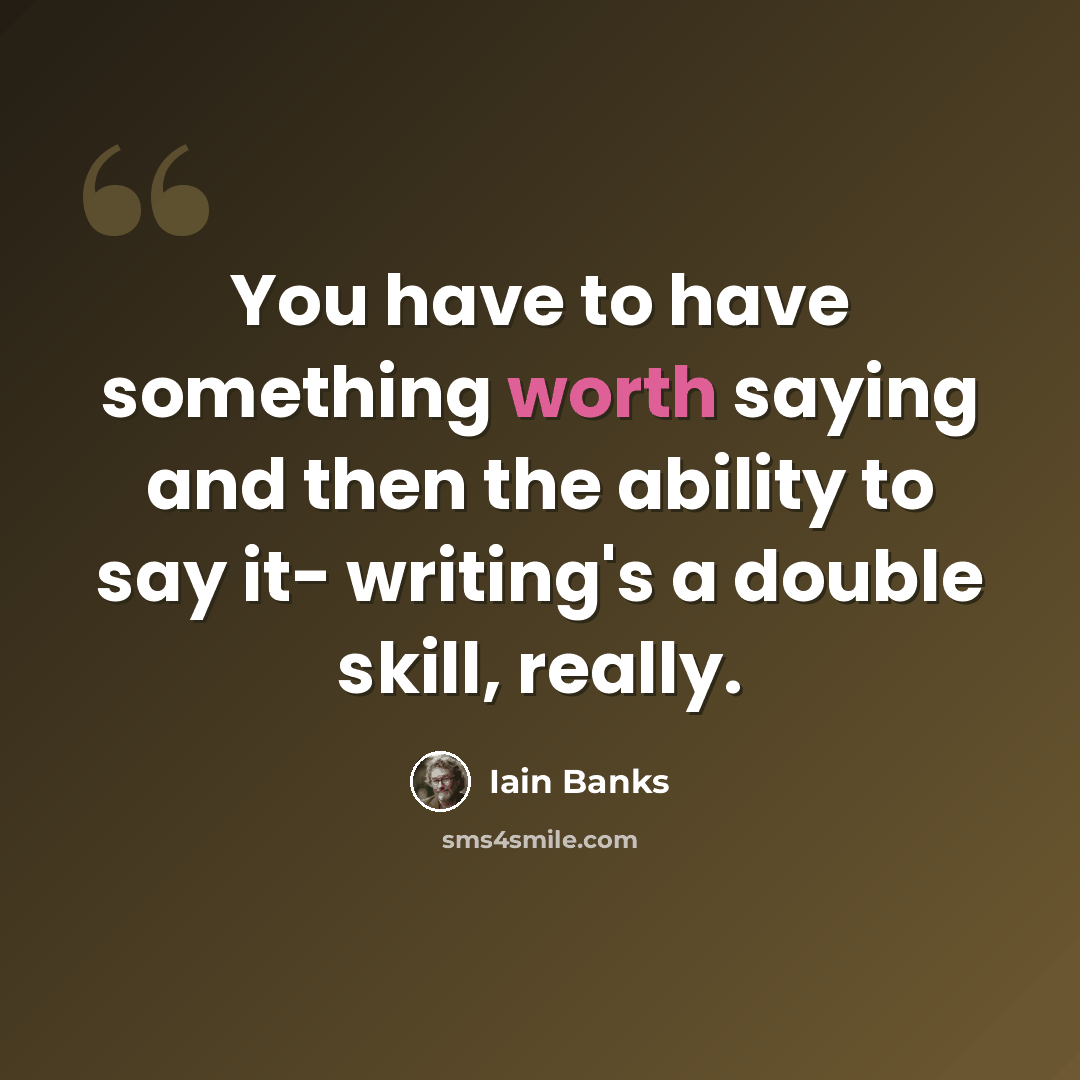 “You have to have something worth saying and then the ability to say it- writing's a double skill, really.” quote by Iain Banks