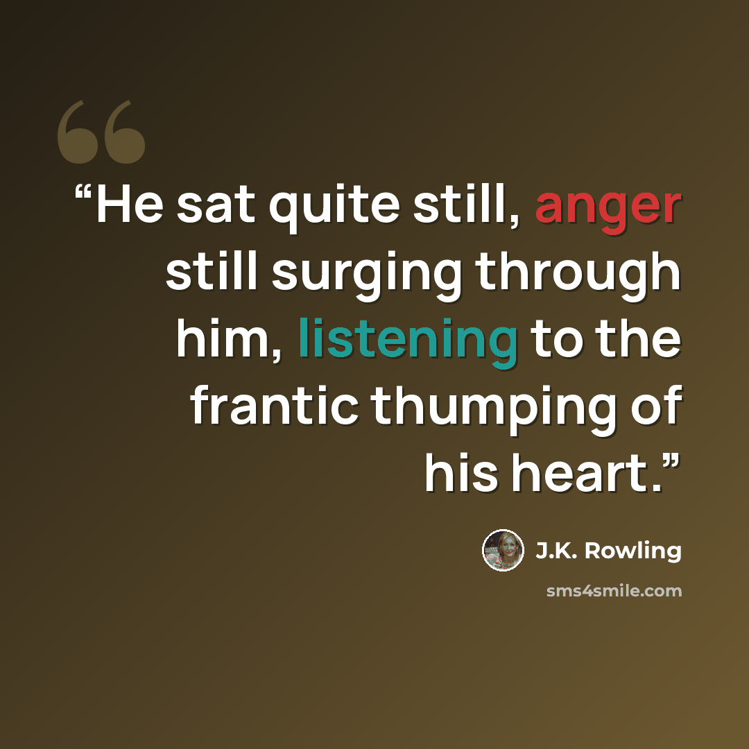 “He sat quite still, anger still surging through him, listening to the frantic thumping of his heart.” quote by J.K. Rowling