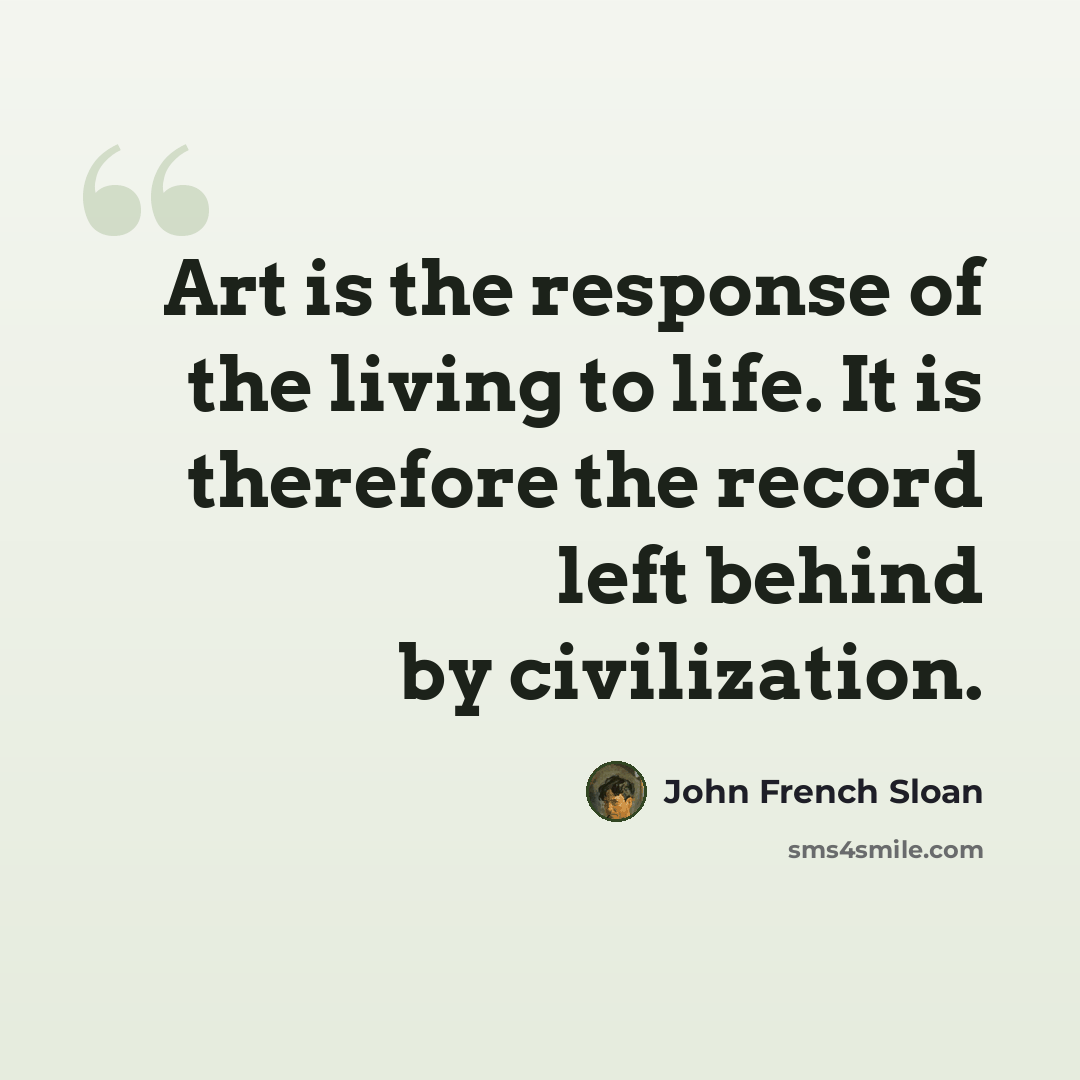 “Art is the response of the living to life. It is therefore the record left behind by civilization.” quote by John French Sloan