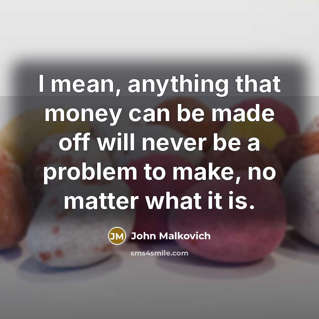 “I mean, anything that money can be made off will never be a problem to make, no matter what it is.” quote by John Malkovich