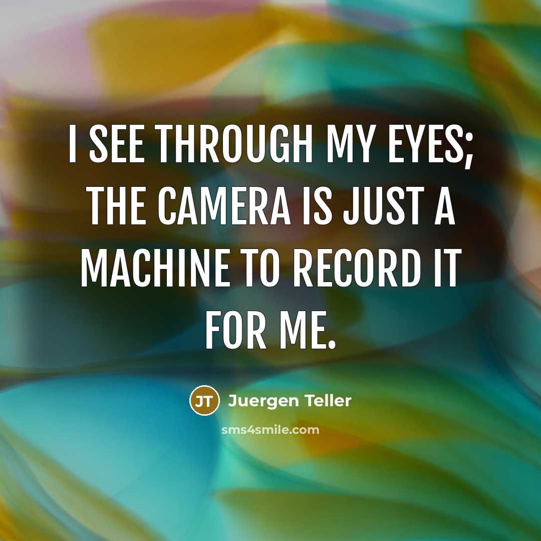 “I see through my eyes; the camera is just a machine to record it for me.” quote by Juergen Teller