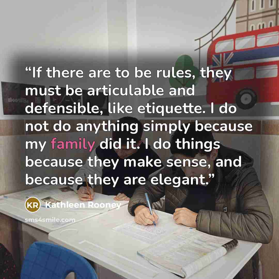 “If there are to be rules, they must be articulable and defensible, like etiquette. I do not do anything simply because my family did it. I do things because they make sense, and because they are elegant.” quote by Kathleen Rooney