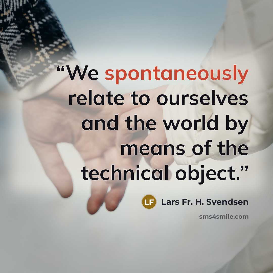 “We spontaneously relate to ourselves and the world by means of the technical object.” quote by Lars Fr. H. Svendsen