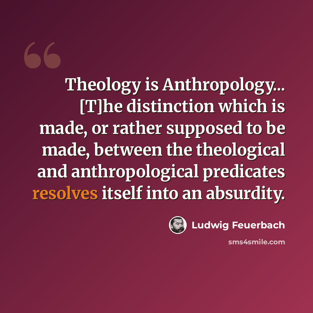 “Theology is Anthropology... [T]he distinction which is made, or rather supposed to be made, between the theological and anthropological predicates resolves itself into an absurdity.” quote by Ludwig Feuerbach