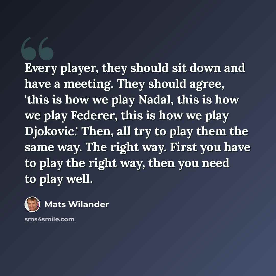 “Every player, they should sit down and have a meeting. They should agree, 'this is how we play Nadal, this is how we play Federer, this is how we play Djokovic.' Then, all try to play them the same way. The right way. First you have to play the right way, then you need to play well.” quote by Mats Wilander