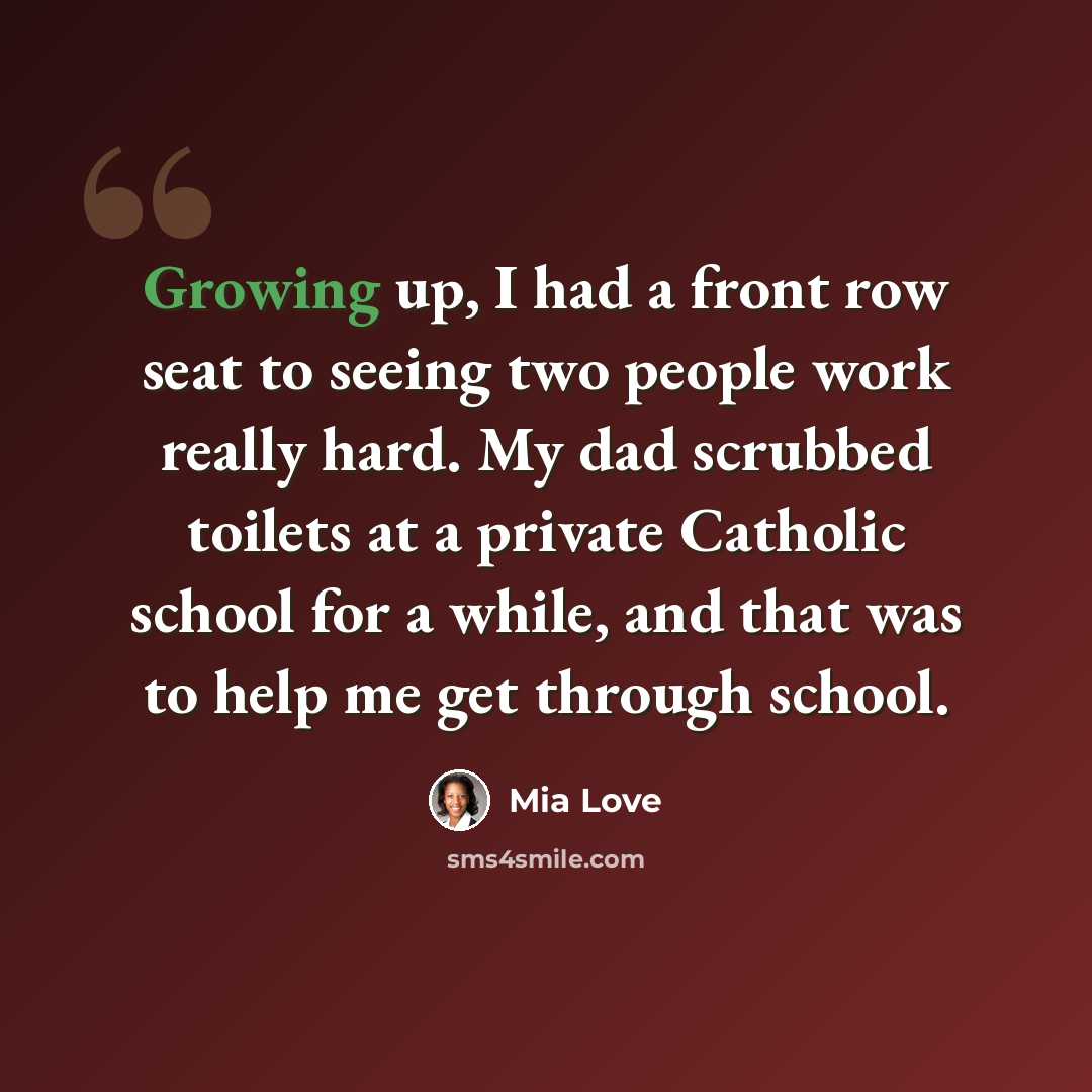 “Growing up, I had a front row seat to seeing two people work really hard. My dad scrubbed toilets at a private Catholic school for a while, and that was to help me get through school.” quote by Mia Love