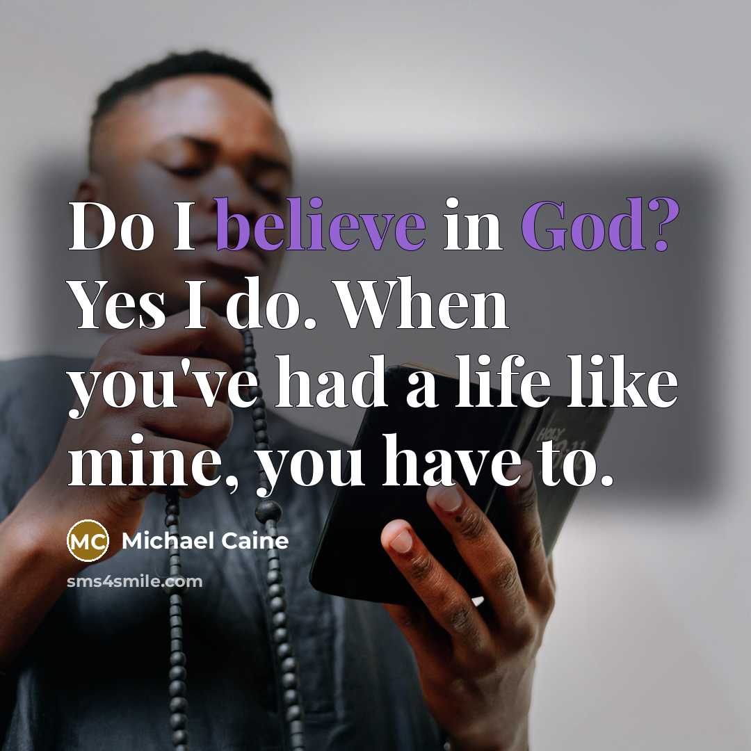 “Do I believe in God? Yes I do. When you've had a life like mine, you have to.” quote by Michael Caine