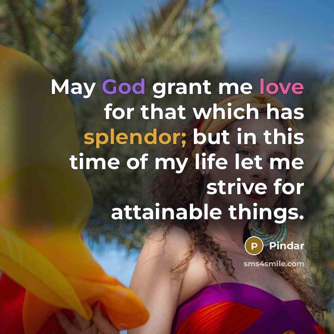 “May God grant me love for that which has splendor; but in this time of my life let me strive for attainable things.” quote by Pindar
