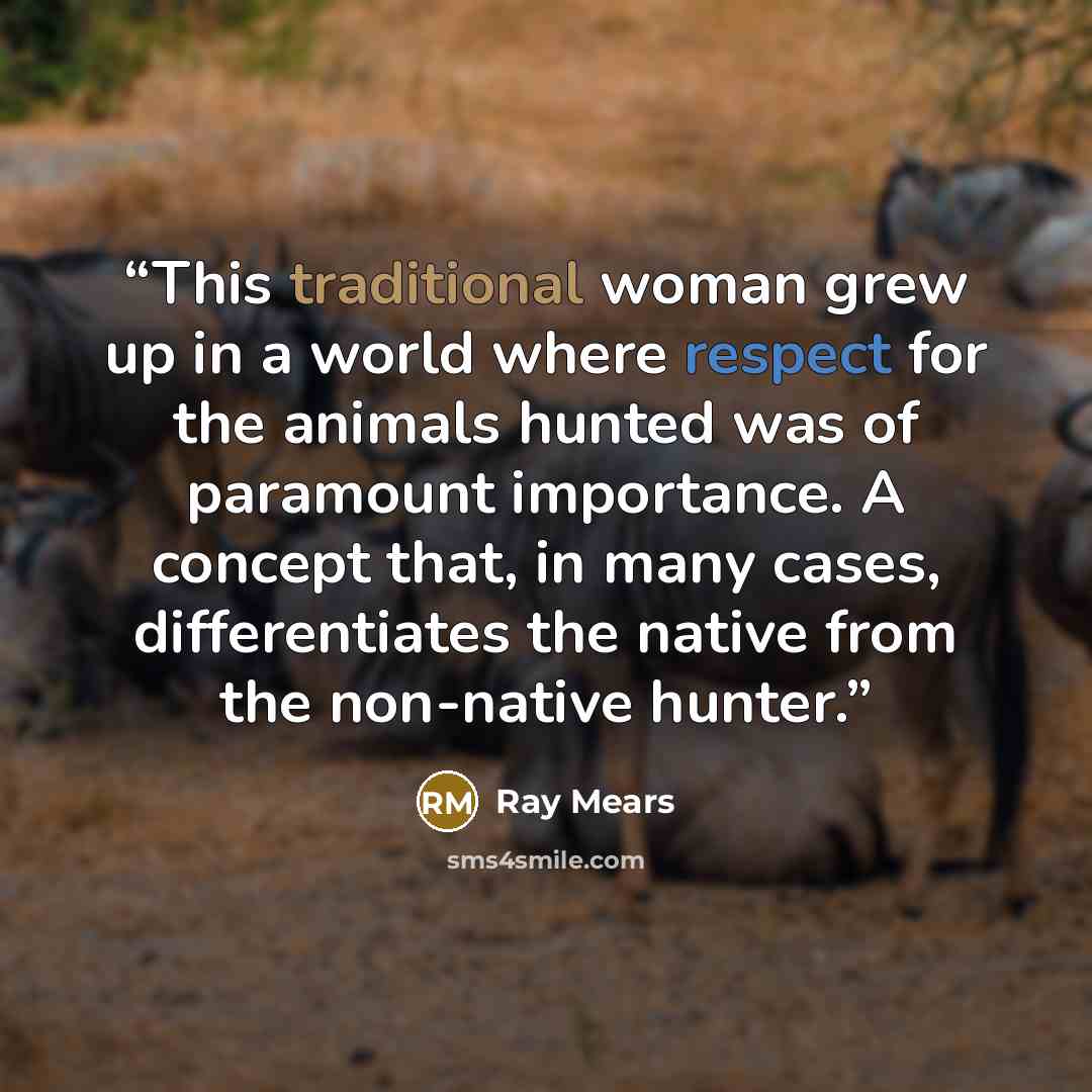 “This traditional woman grew up in a world where respect for the animals hunted was of paramount importance. A concept that, in many cases, differentiates the native from the non-native hunter.” quote by Ray Mears