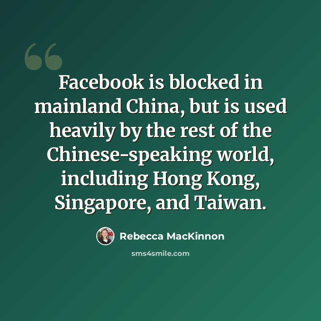 “Facebook is blocked in mainland China, but is used heavily by the rest of the Chinese-speaking world, including Hong Kong, Singapore, and Taiwan.” quote by Rebecca MacKinnon