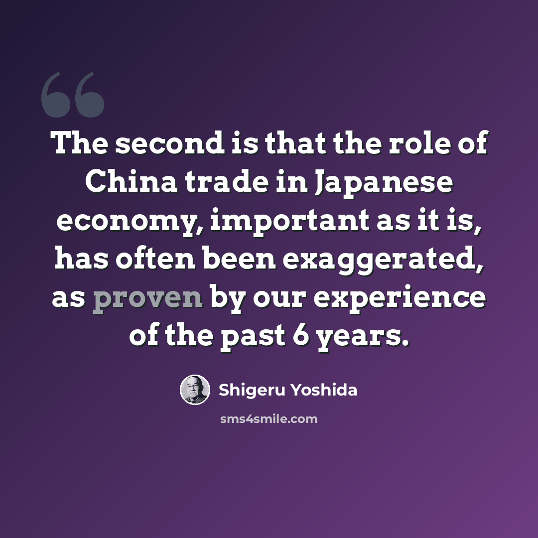 “The second is that the role of China trade in Japanese economy, important as it is, has often been exaggerated, as proven by our experience of the past 6 years.” quote by Shigeru Yoshida