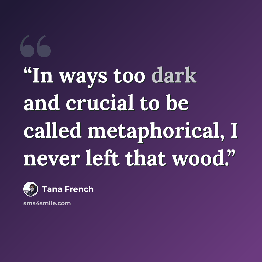 “In ways too dark and crucial to be called metaphorical, I never left that wood.” quote by Tana French