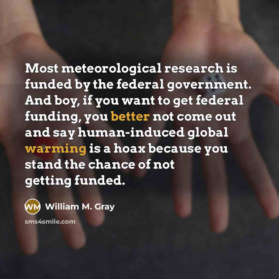 “Most meteorological research is funded by the federal government. And boy, if you want to get federal funding, you better not come out and say human-induced global warming is a hoax because you stand the chance of not getting funded.” quote by William M. Gray