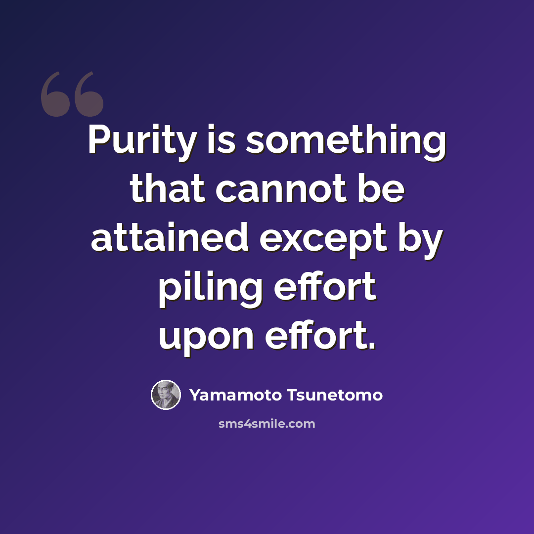 “Purity is something that cannot be attained except by piling effort upon effort.” quote by Yamamoto Tsunetomo
