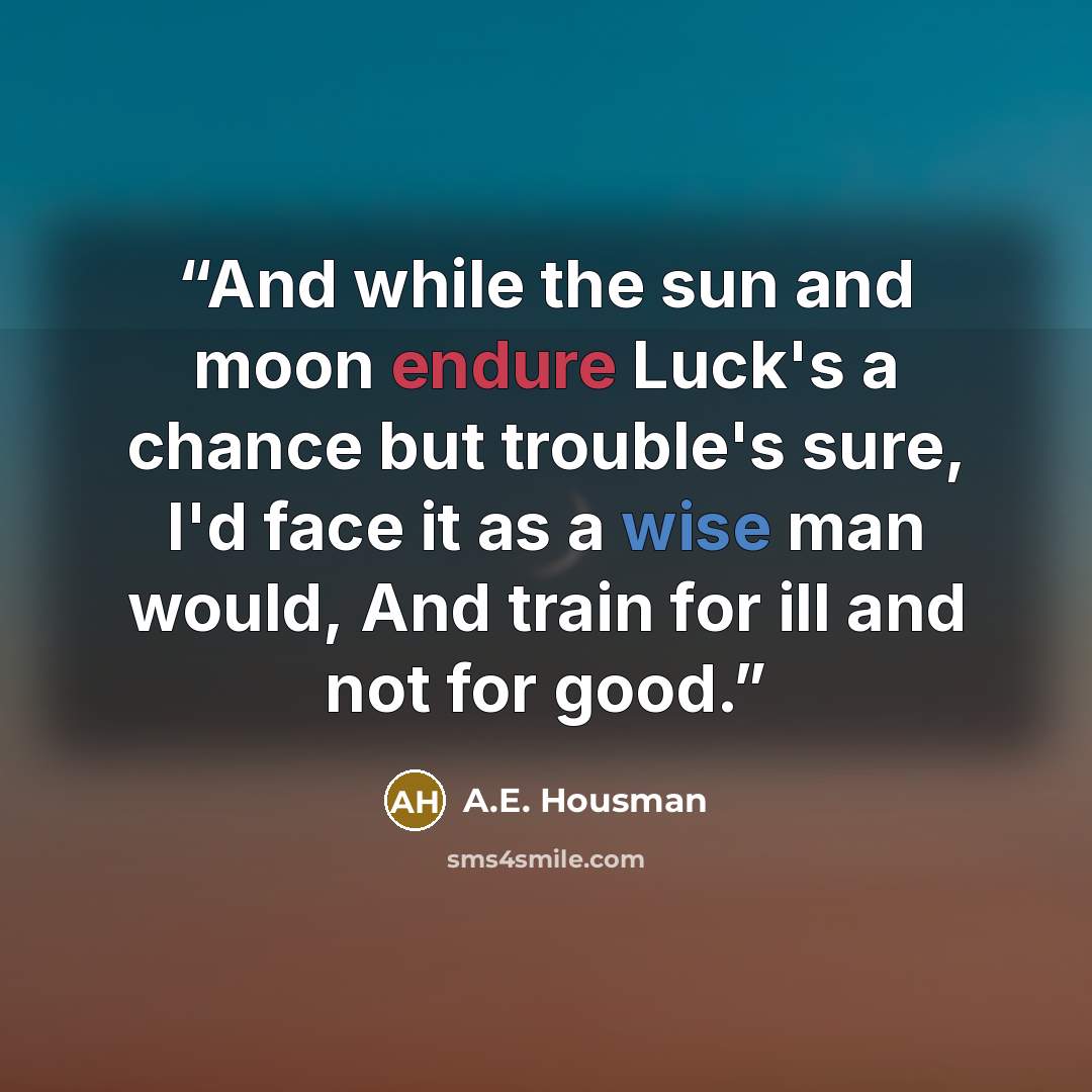 “And while the sun and moon endure Luck's a chance but trouble's sure, I'd face it as a wise man would, And train for ill and not for good.” quote by A.E. Housman