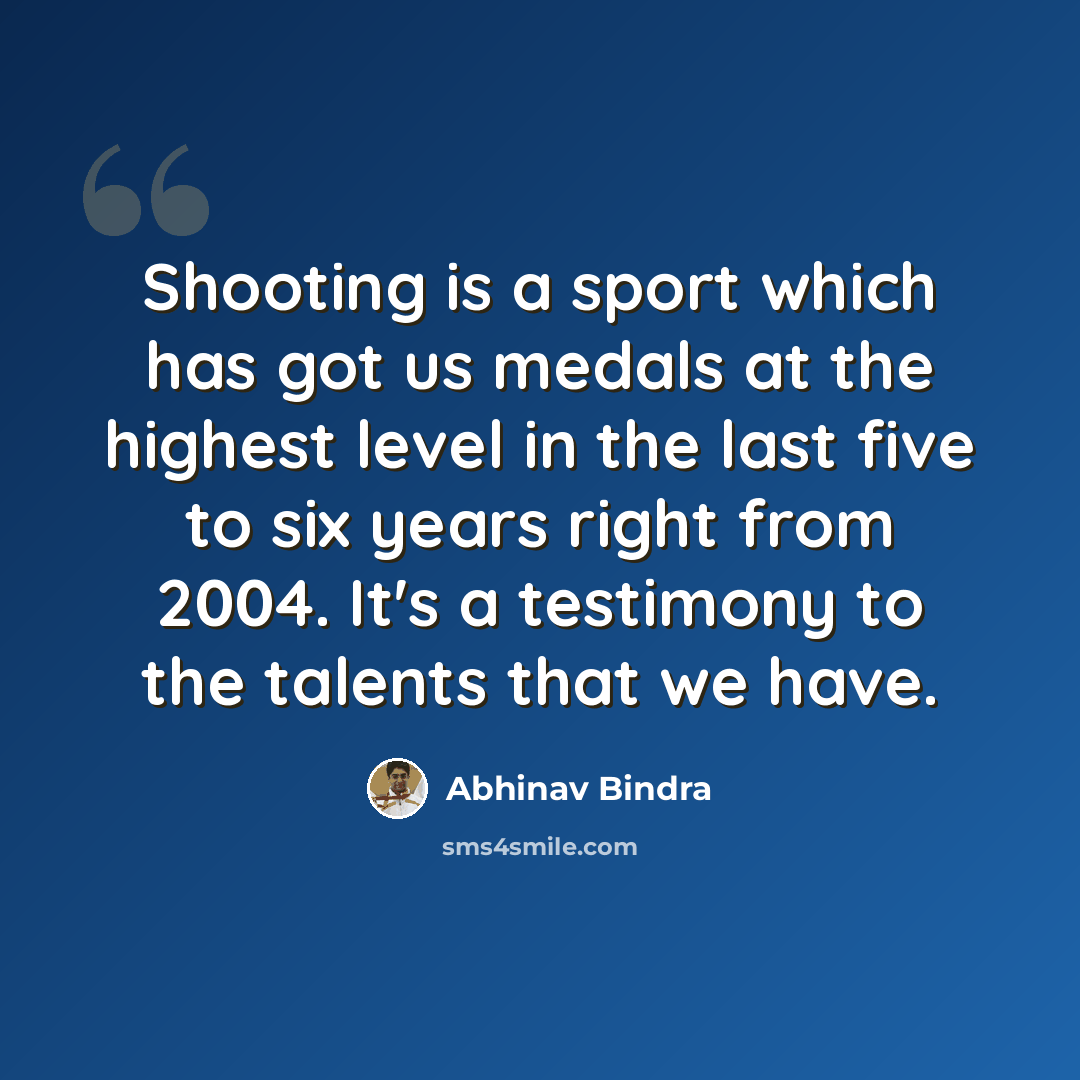“Shooting is a sport which has got us medals at the highest level in the last five to six years right from 2004. It's a testimony to the talents that we have.” quote by Abhinav Bindra