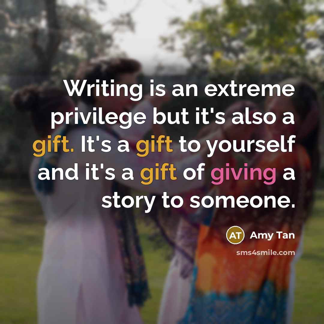 “Writing is an extreme privilege but it's also a gift. It's a gift to yourself and it's a gift of giving a story to someone.” quote by Amy Tan