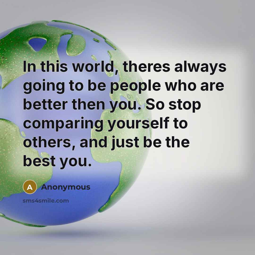 “In this world, theres always going to be people who are better then you. So stop comparing yourself to others, and just be the best you.” quote by Anonymous