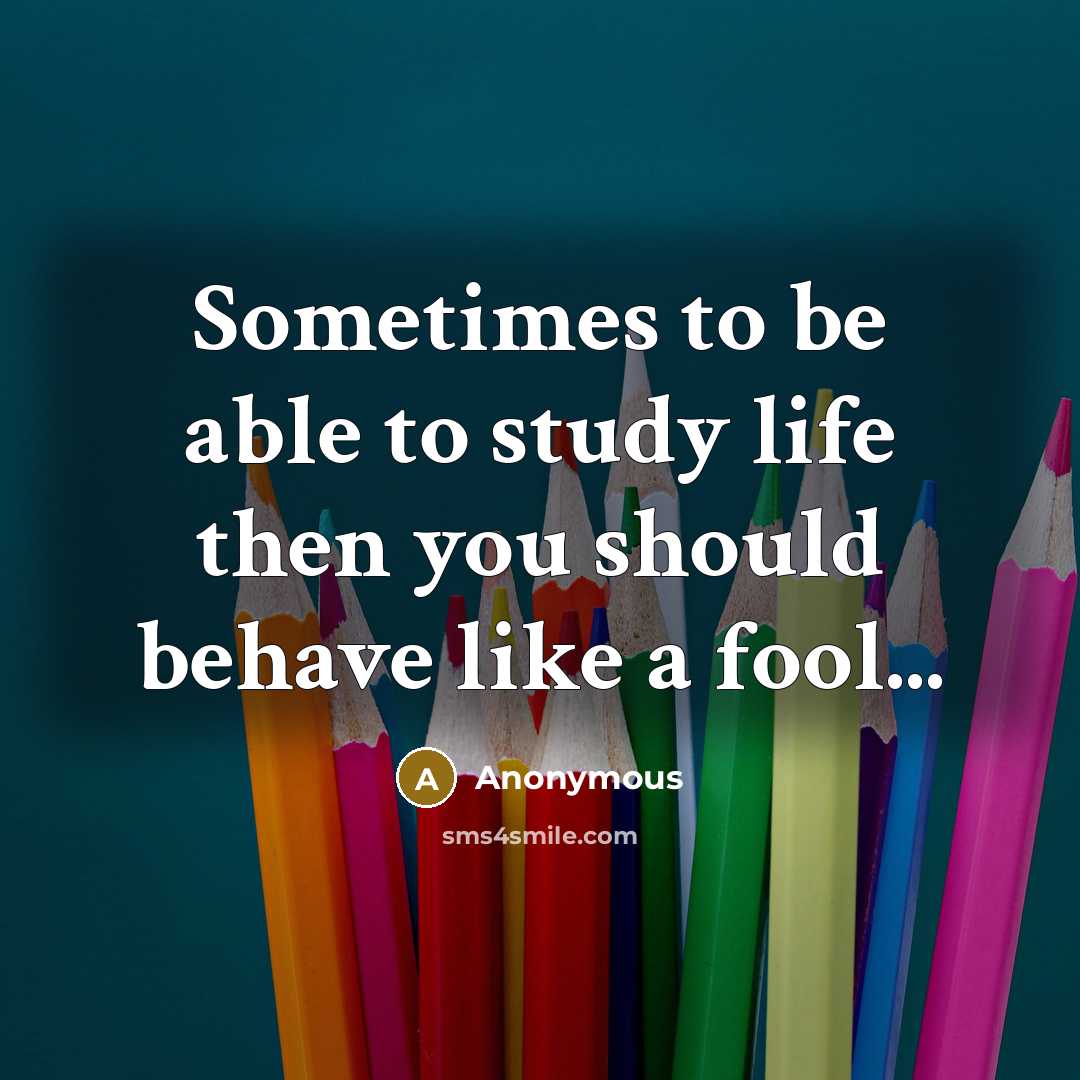 “Sometimes to be able to study life then you should behave like a fool...” quote by Anonymous