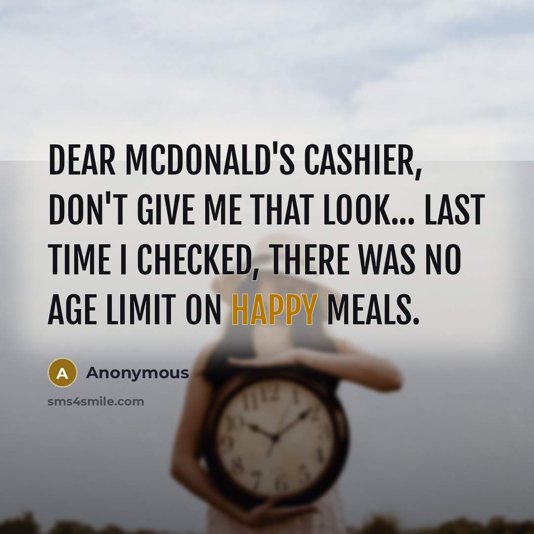 “Dear McDonald's Cashier, Don't give me that look... Last time I checked, there was no age limit on Happy Meals.” quote by Anonymous