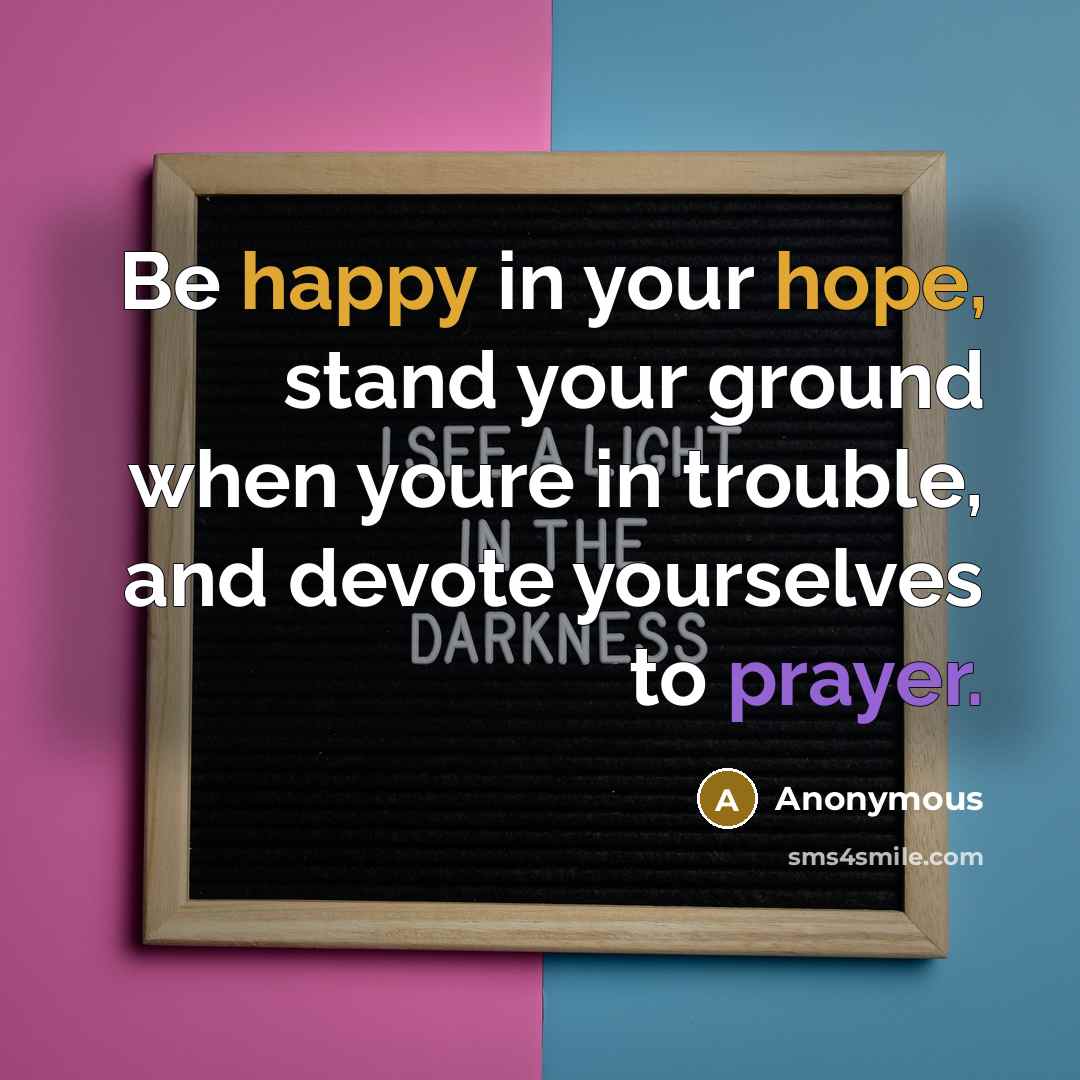 “Be happy in your hope, stand your ground when youre in trouble, and devote yourselves to prayer.” quote by Anonymous