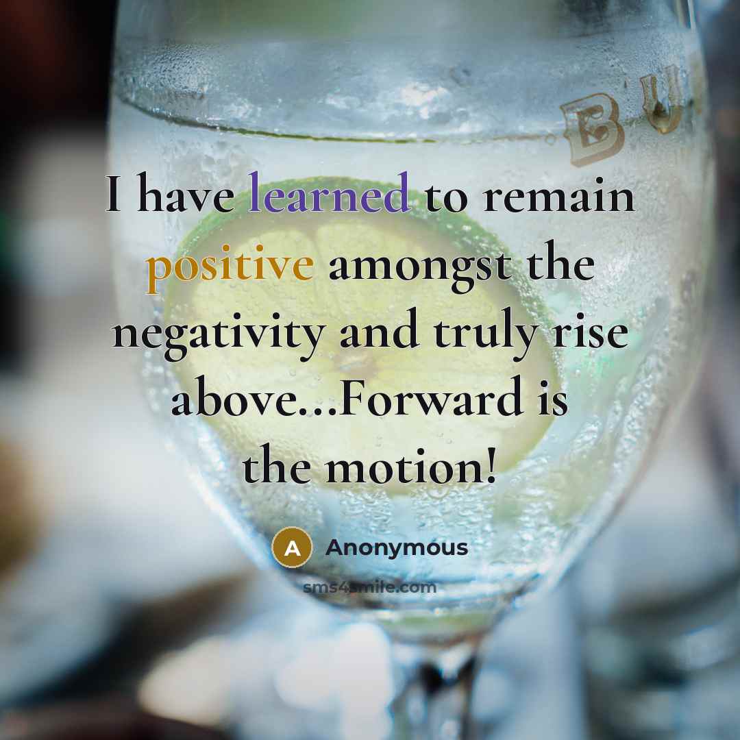 “I have learned to remain positive amongst the negativity and truly rise above...Forward is the motion!” quote by Anonymous