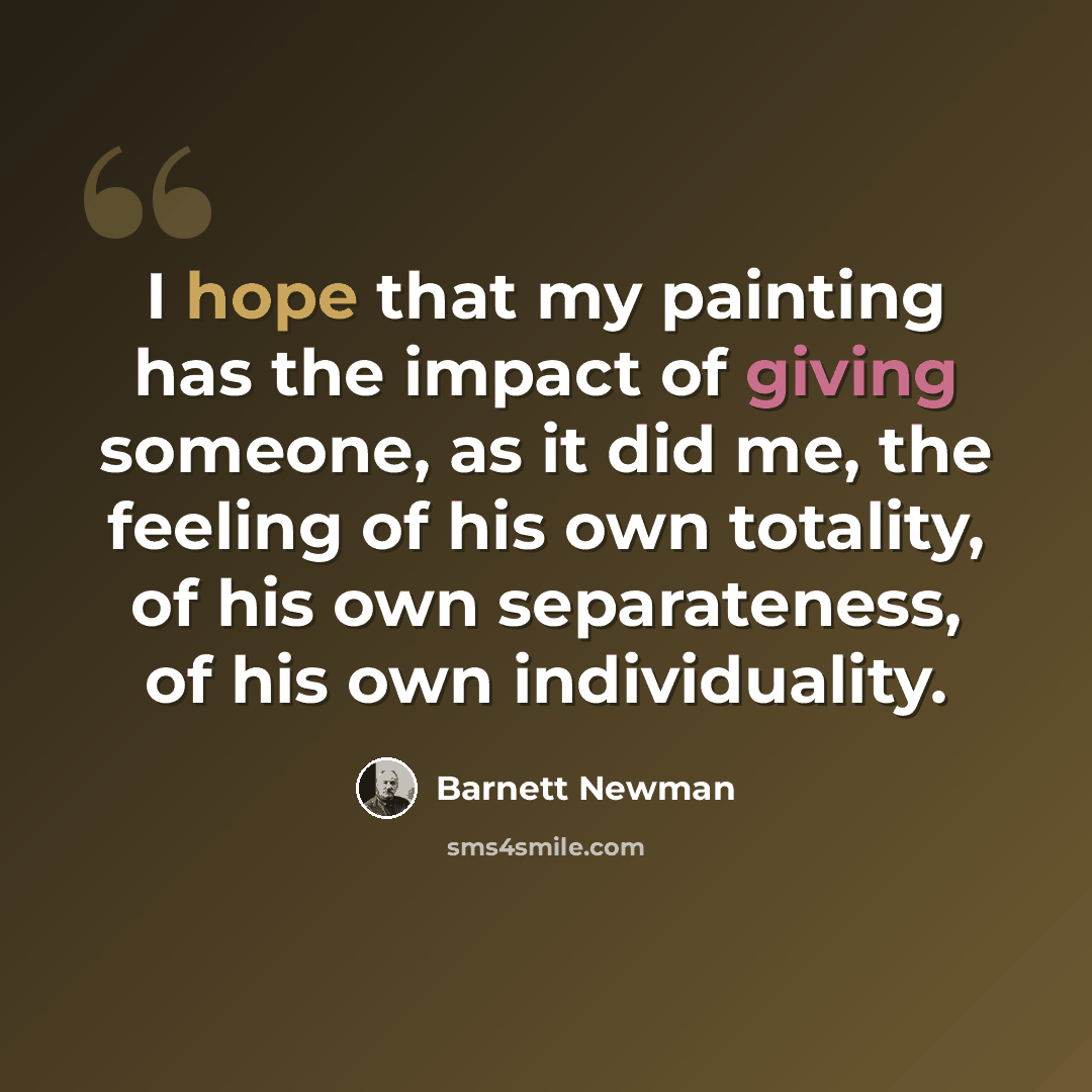 “I hope that my painting has the impact of giving someone, as it did me, the feeling of his own totality, of his own separateness, of his own individuality.” quote by Barnett Newman