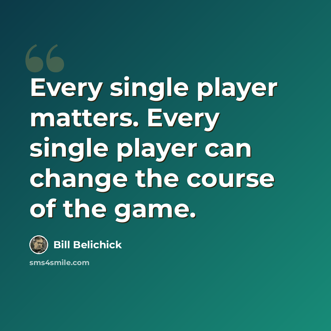 “Every single player matters. Every single player can change the course of the game.” quote by Bill Belichick