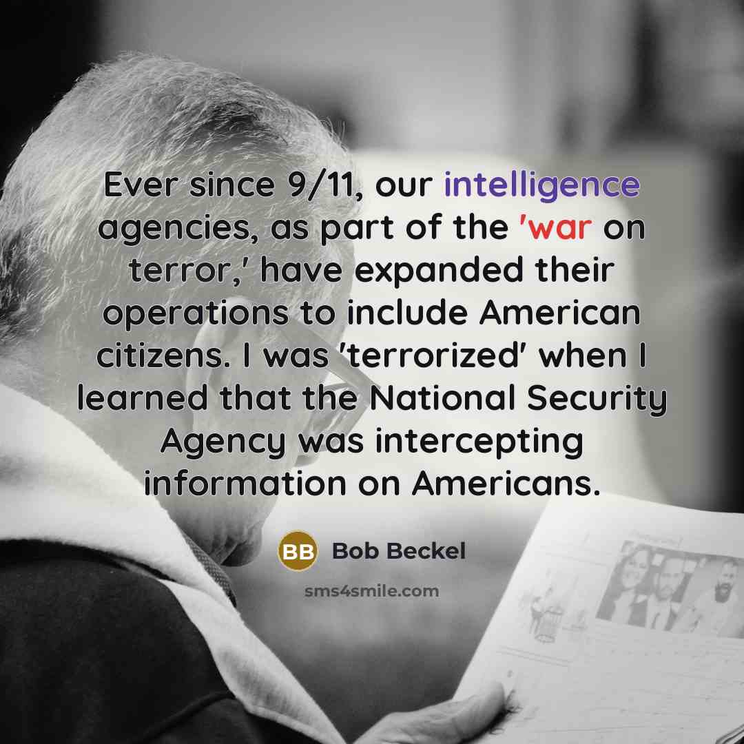 “Ever since 9/11, our intelligence agencies, as part of the 'war on terror,' have expanded their operations to include American citizens. I was 'terrorized' when I learned that the National Security Agency was intercepting information on Americans.” quote by Bob Beckel