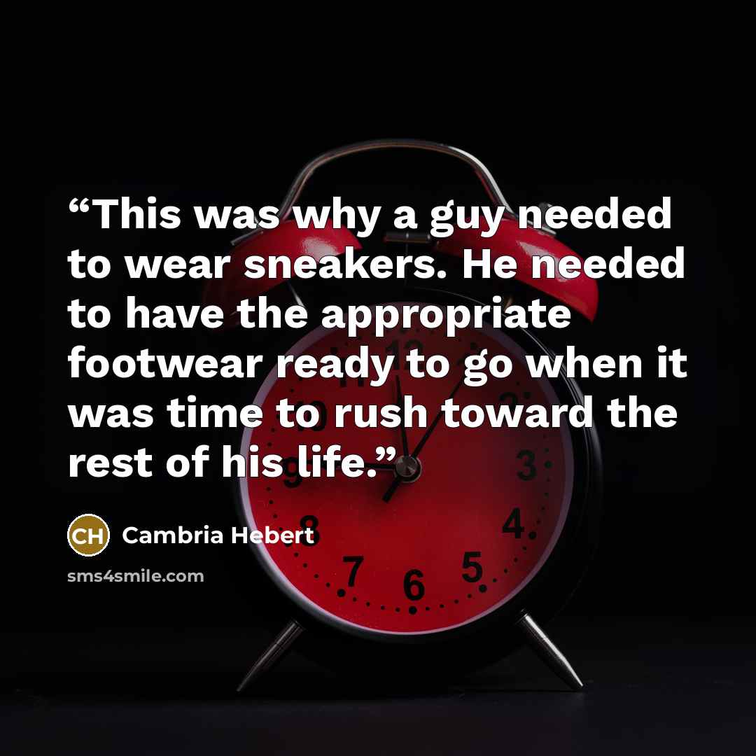 “This was why a guy needed to wear sneakers. He needed to have the appropriate footwear ready to go when it was time to rush toward the rest of his life.” quote by Cambria Hebert