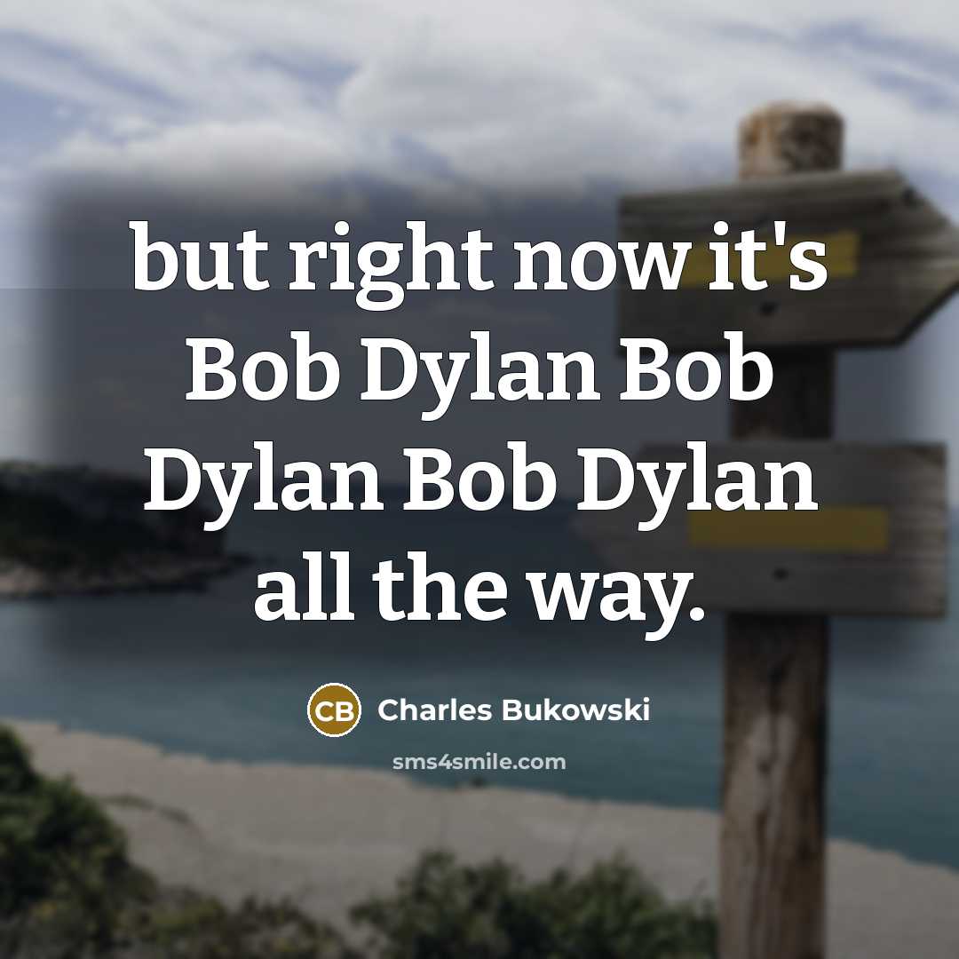 “but right now it's Bob Dylan Bob Dylan Bob Dylan all the way.” quote by Charles Bukowski