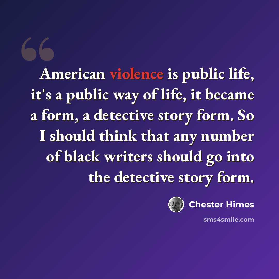 “American violence is public life, it's a public way of life, it became a form, a detective story form. So I should think that any number of black writers should go into the detective story form.” quote by Chester Himes