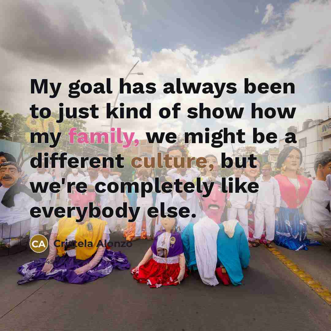 “My goal has always been to just kind of show how my family, we might be a different culture, but we're completely like everybody else.” quote by Cristela Alonzo