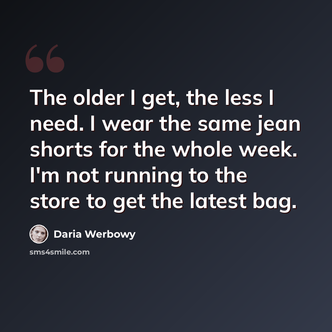 “The older I get, the less I need. I wear the same jean shorts for the whole week. I'm not running to the store to get the latest bag.” quote by Daria Werbowy