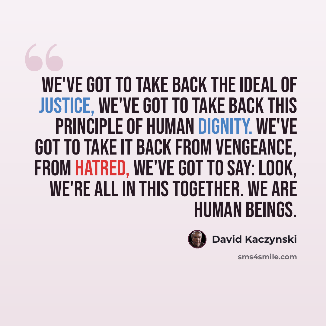 “We've got to take back the ideal of justice, we've got to take back this principle of human dignity. We've got to take it back from vengeance, from hatred, we've got to say: look, we're all in this together. We are human beings.” quote by David Kaczynski