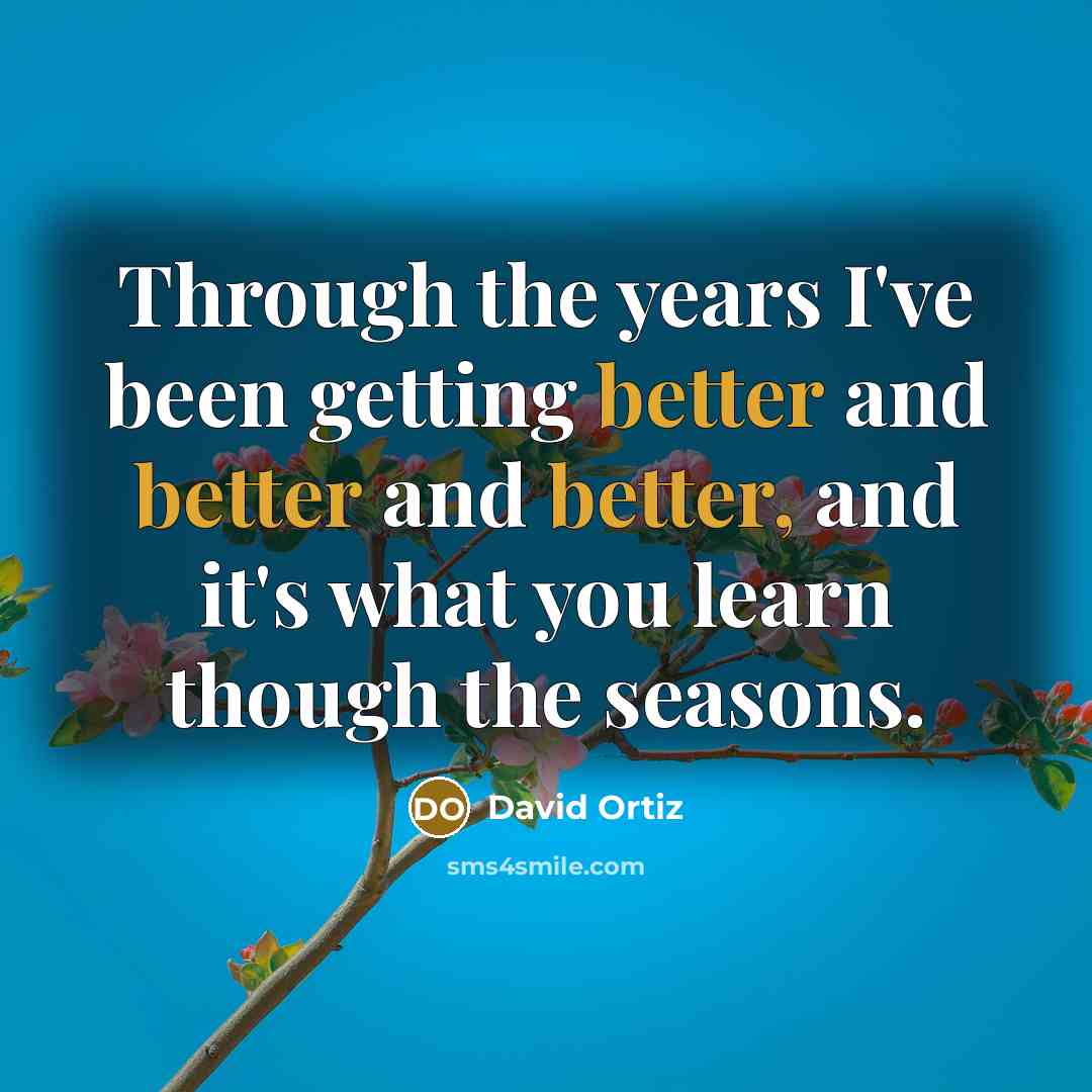“Through the years I've been getting better and better and better, and it's what you learn though the seasons.” quote by David Ortiz