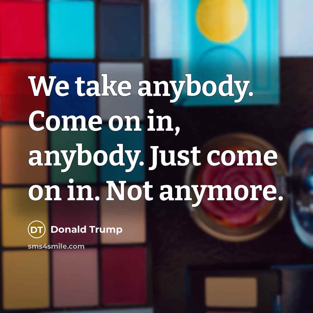 “We take anybody. Come on in, anybody. Just come on in. Not anymore.” quote by Donald Trump