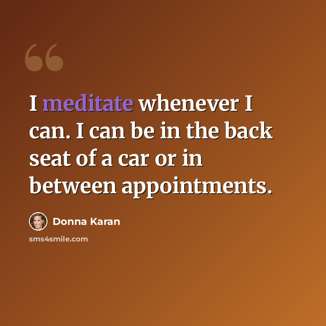 “I meditate whenever I can. I can be in the back seat of a car or in between appointments.” quote by Donna Karan