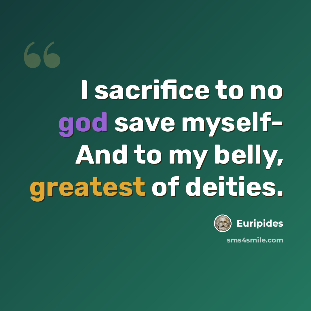 “I sacrifice to no god save myself- And to my belly, greatest of deities.” quote by Euripides