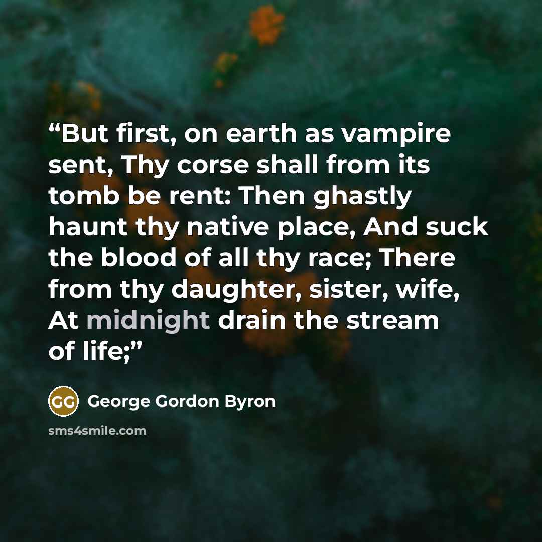 “But first, on earth as vampire sent, Thy corse shall from its tomb be rent: Then ghastly haunt thy native place, And suck the blood of all thy race; There from thy daughter, sister, wife, At midnight drain the stream of life;” quote by George Gordon Byron