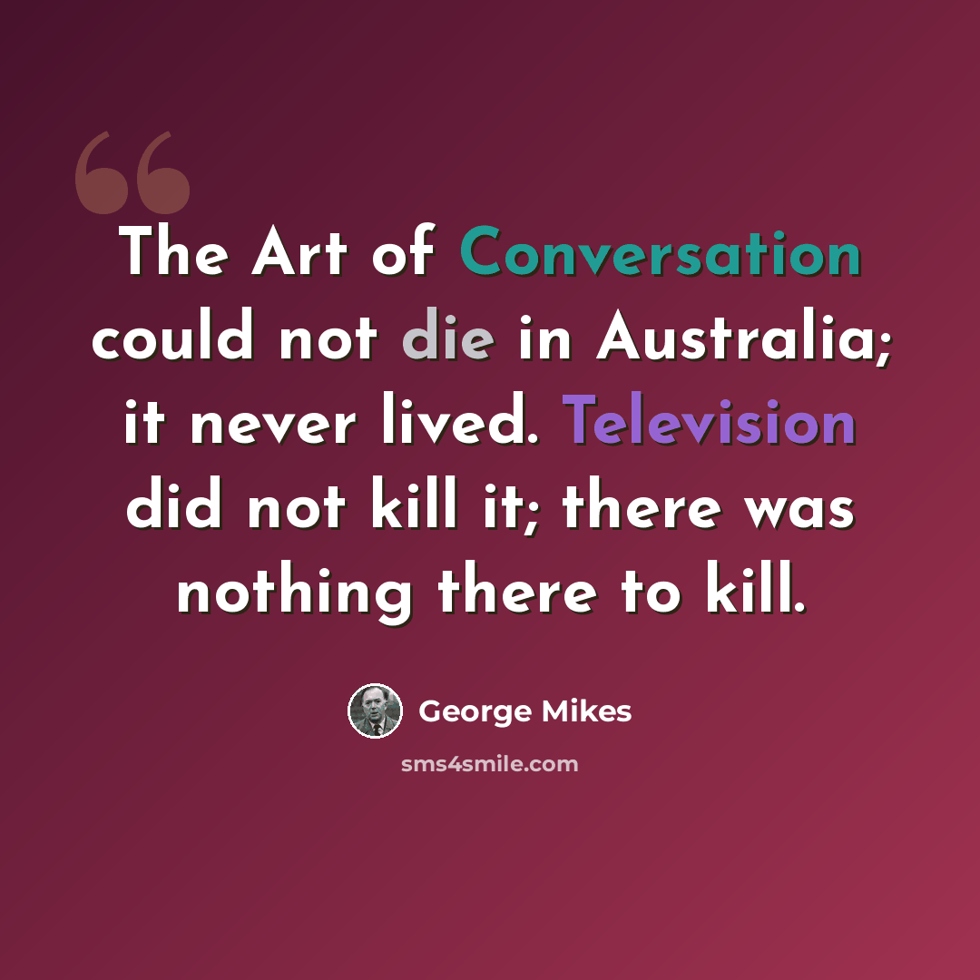 “The Art of Conversation could not die in Australia; it never lived. Television did not kill it; there was nothing there to kill.” quote by George Mikes