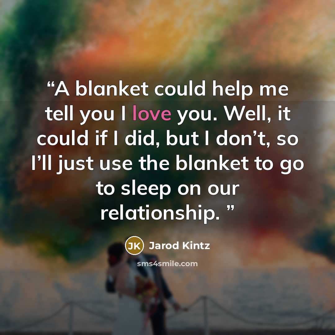 “A blanket could help me tell you I love you. Well, it could if I did, but I don’t, so I’ll just use the blanket to go to sleep on our relationship.” quote by Jarod Kintz