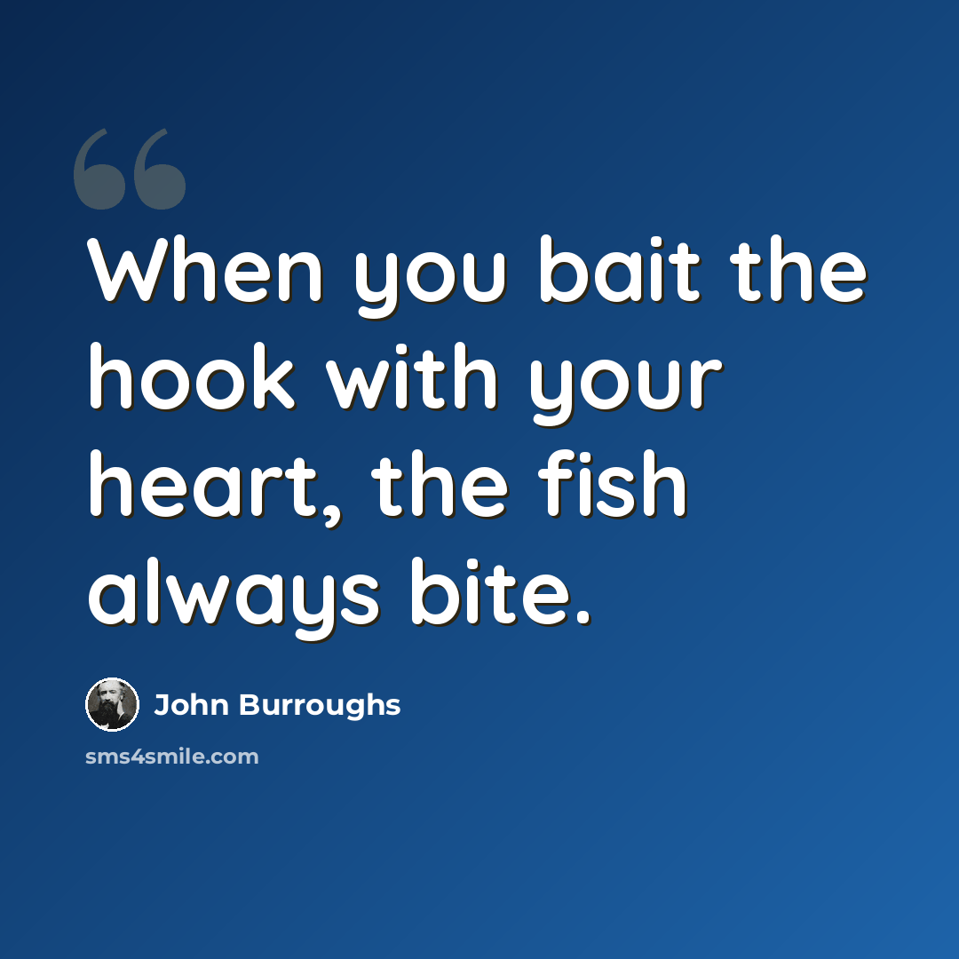 “When you bait the hook with your heart, the fish always bite.” quote by John Burroughs