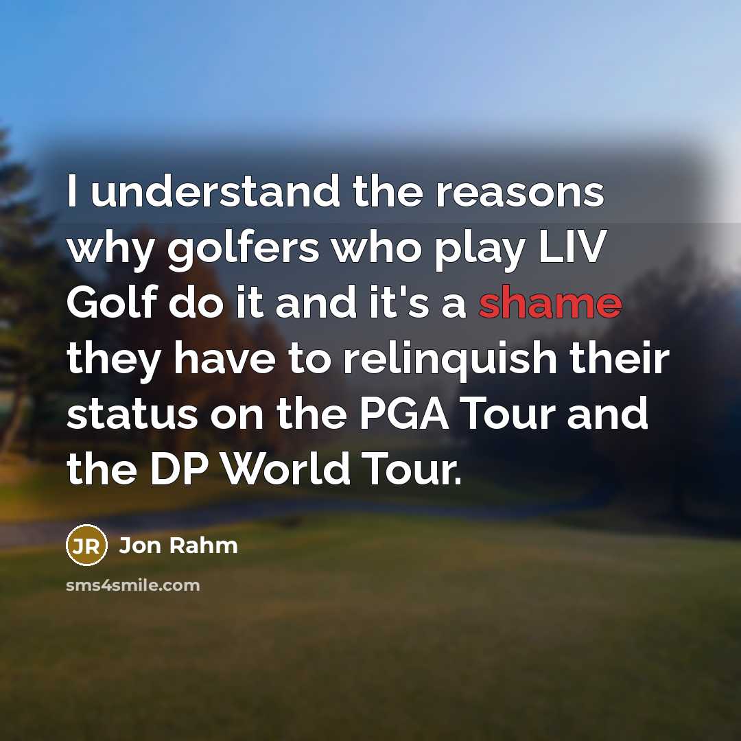 “I understand the reasons why golfers who play LIV Golf do it and it's a shame they have to relinquish their status on the PGA Tour and the DP World Tour.” quote by Jon Rahm