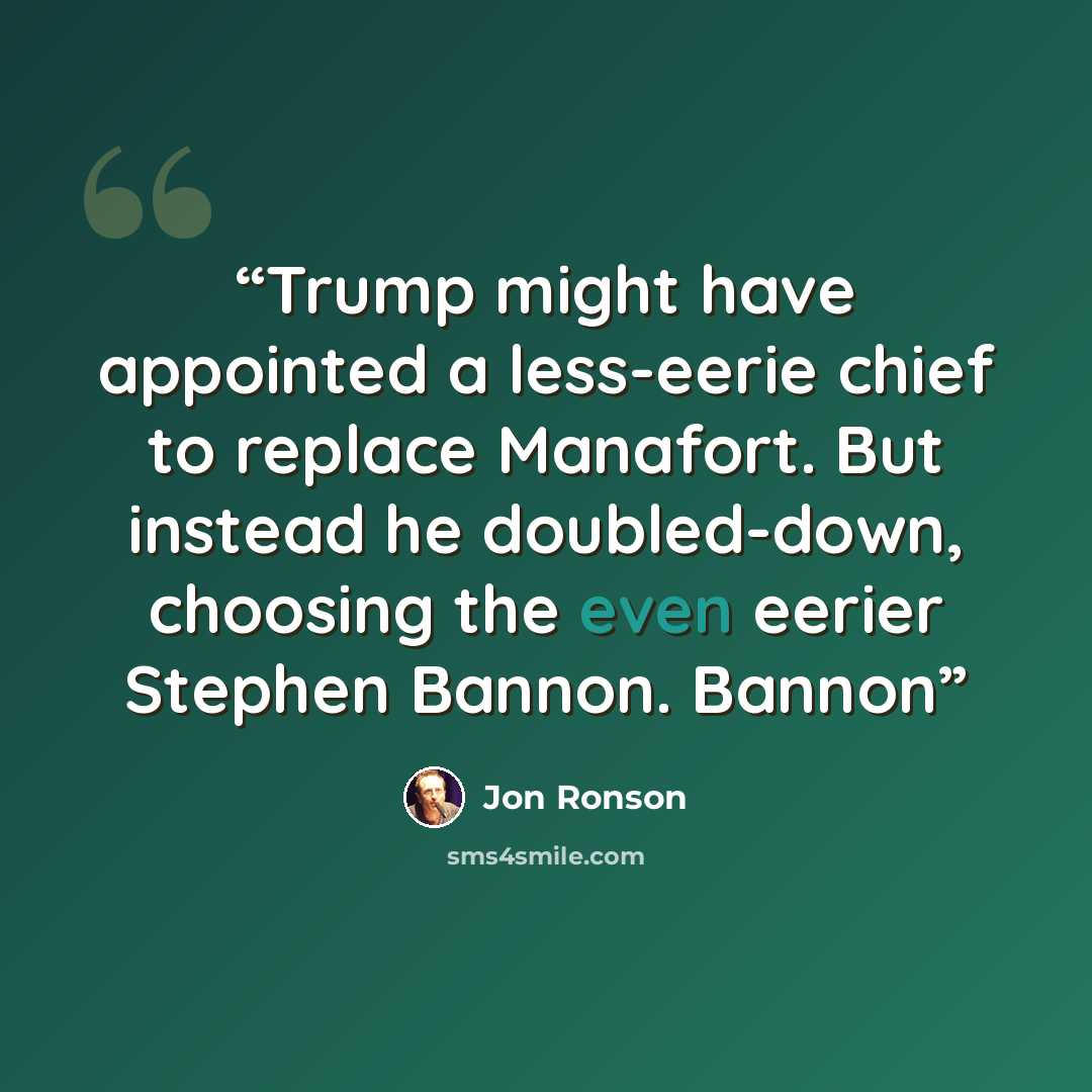 “Trump might have appointed a less-eerie chief to replace Manafort. But instead he doubled-down, choosing the even eerier Stephen Bannon. Bannon” quote by Jon Ronson