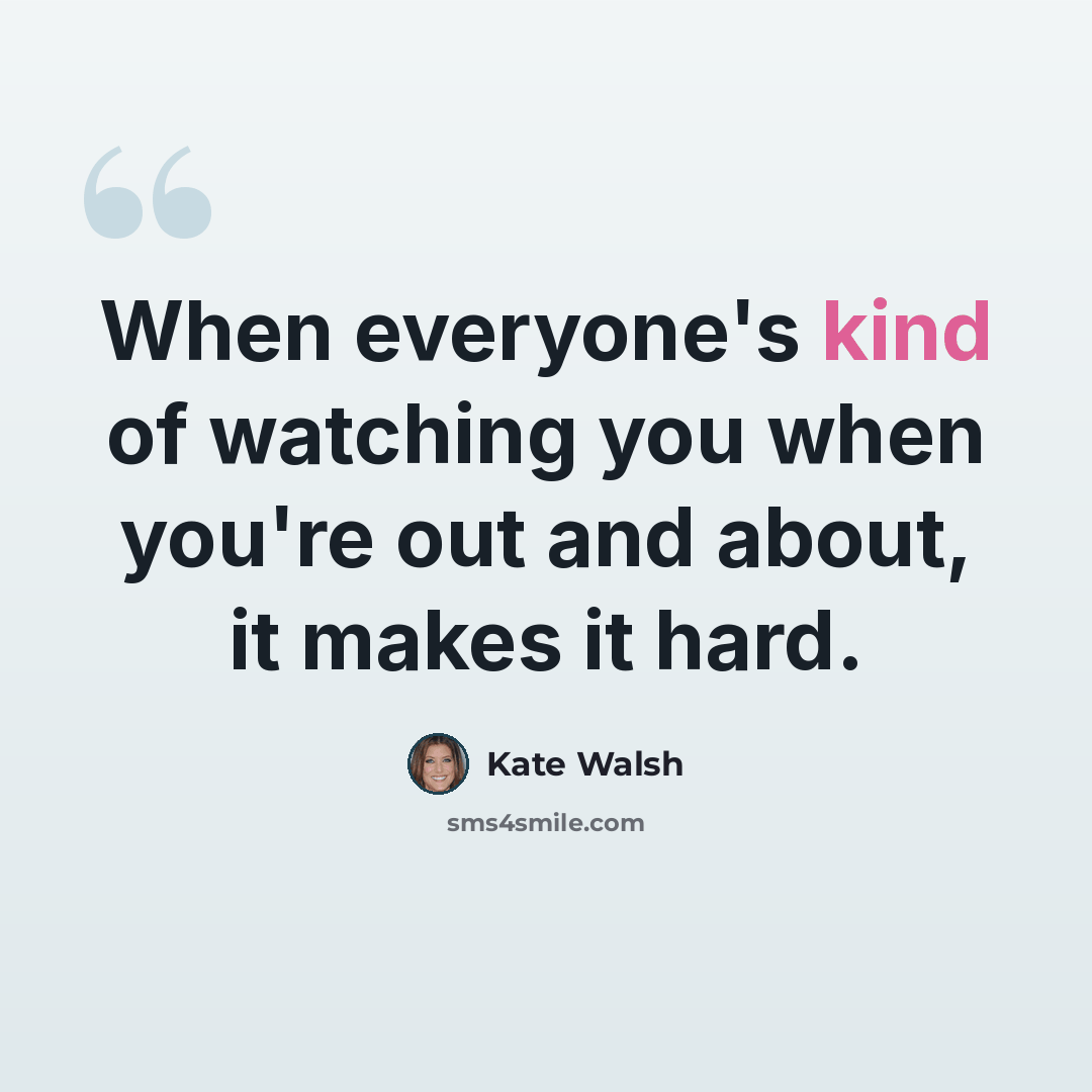“When everyone's kind of watching you when you're out and about, it makes it hard.” quote by Kate Walsh