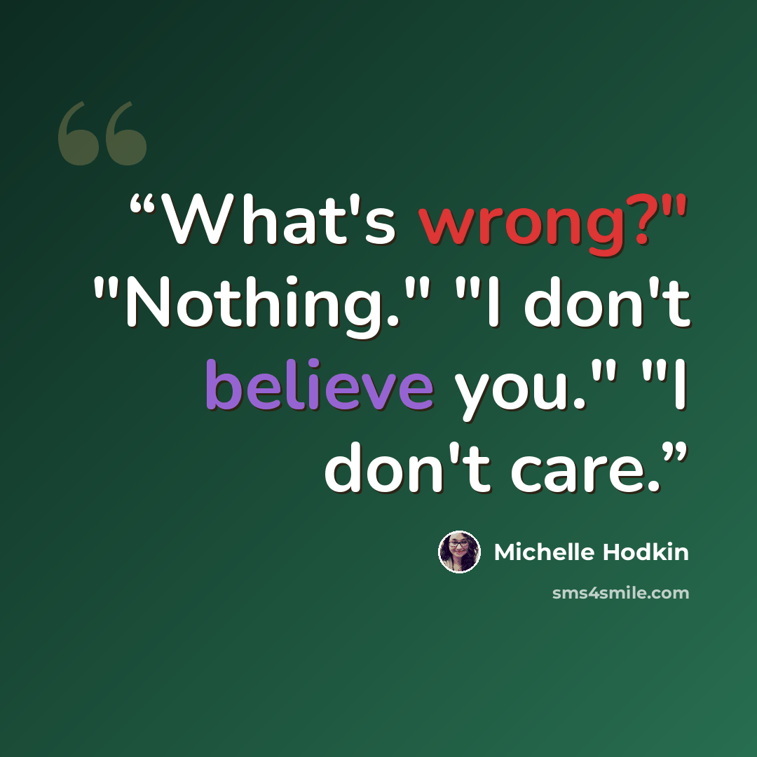 “What's wrong?" "Nothing." "I don't believe you." "I don't care.” quote by Michelle Hodkin