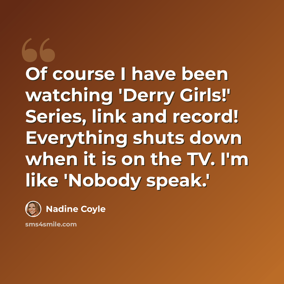 “Of course I have been watching 'Derry Girls!' Series, link and record! Everything shuts down when it is on the TV. I'm like 'Nobody speak.'” quote by Nadine Coyle