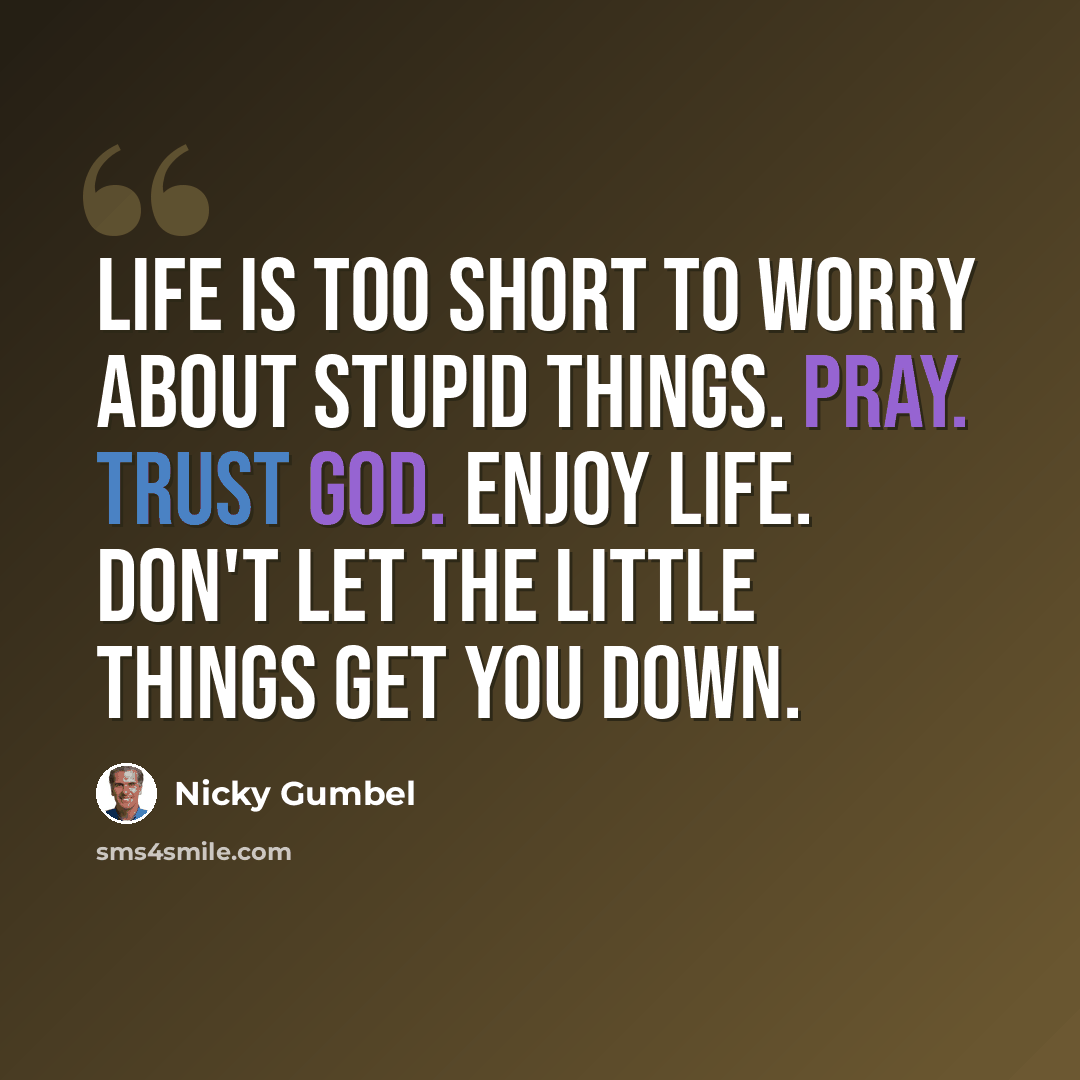 “Life is too short to worry about stupid things. Pray. Trust God. Enjoy life. Don't let the little things get you down.” quote by Nicky Gumbel